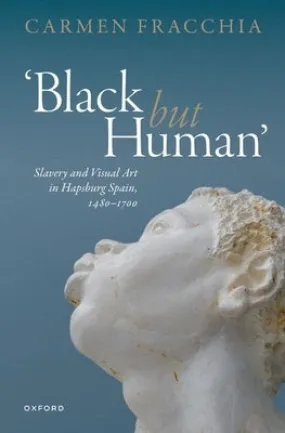 'Black But Human': Slavery and Visual Art in Hapsburg Spain, 1480-1700